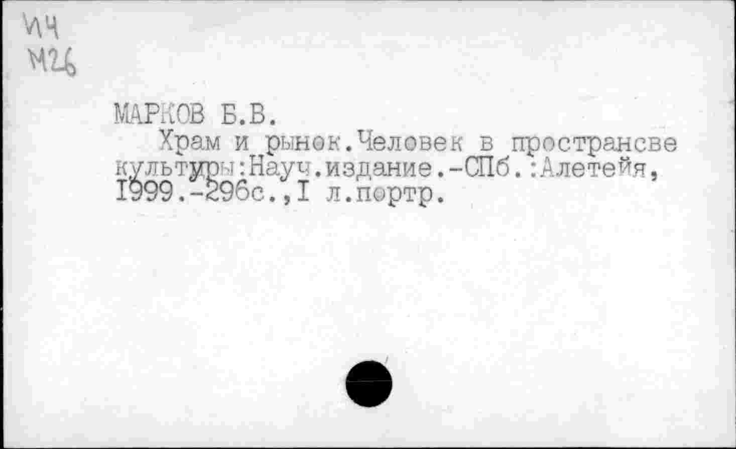 ﻿МАРКОВ Б.В.
Храм и рынок.Человек в пространсве культуры:Науч.издание.-СПб.:Алетейя, 1999.-296с.;1 л.портр.